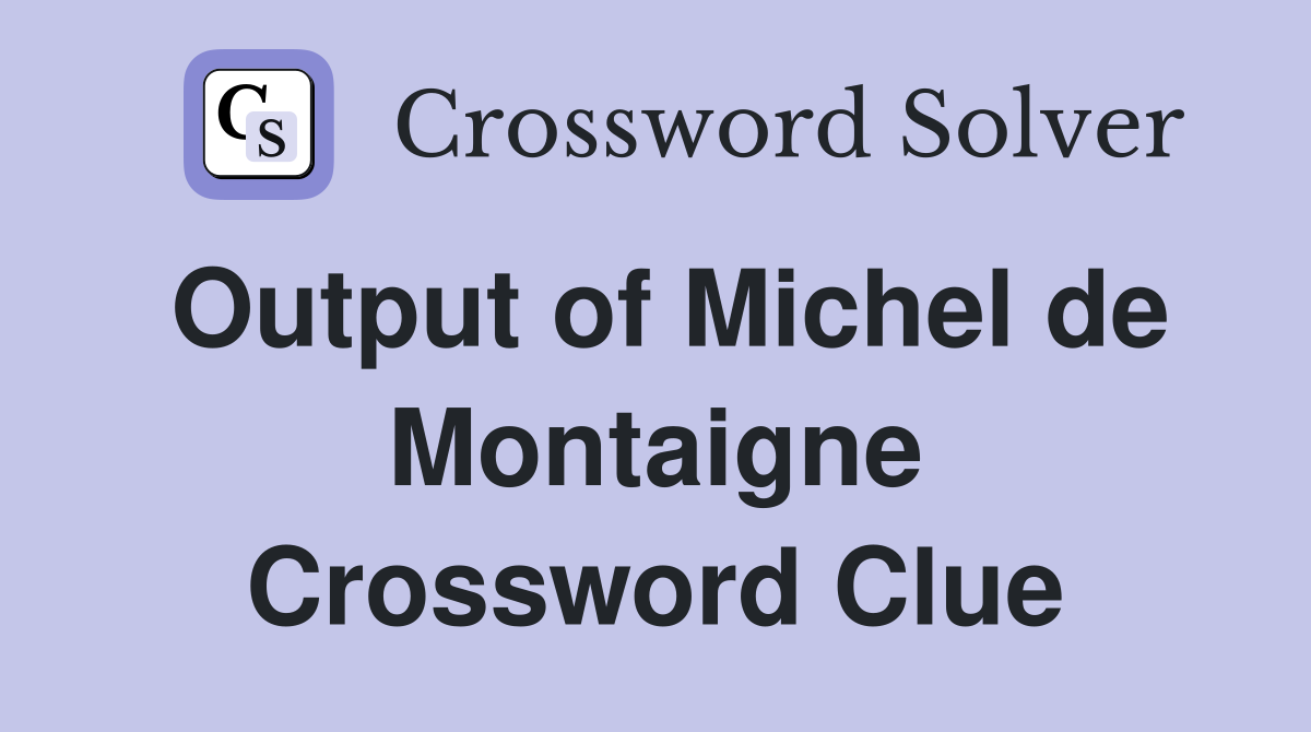 Output of Michel de Montaigne Crossword Clue