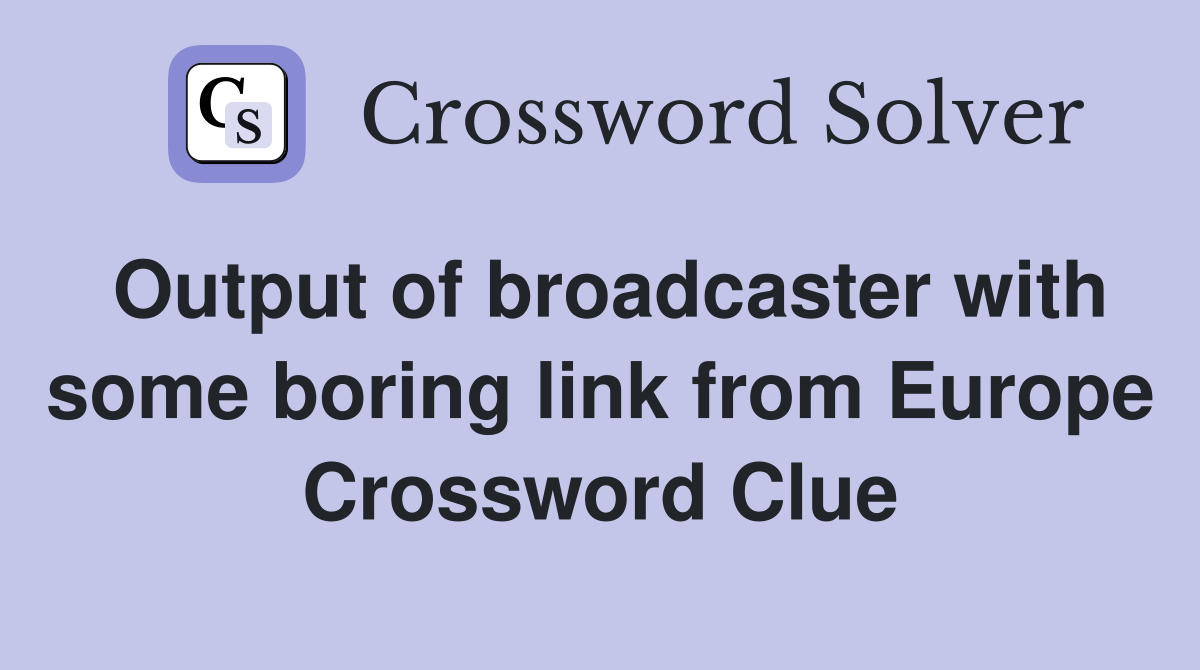 Output of broadcaster with some boring link from Europe Crossword Clue