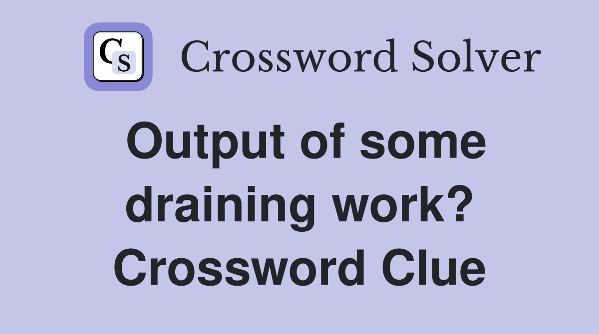Output of some draining work? Crossword Clue