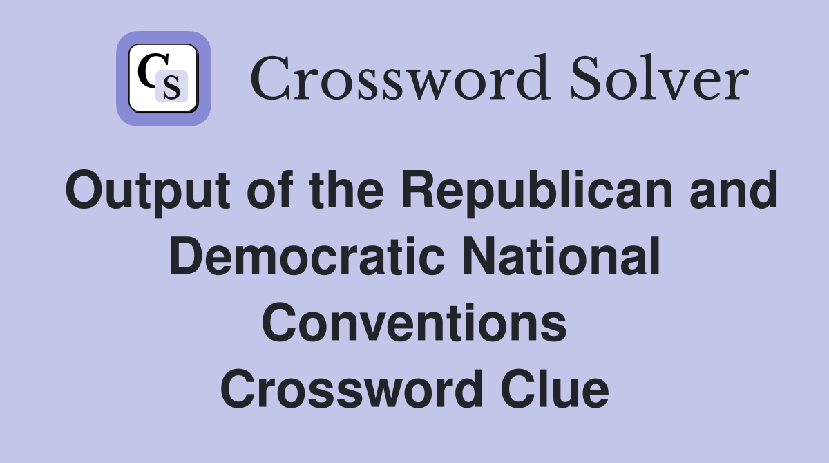 Output of the Republican and Democratic National Conventions Crossword Clue