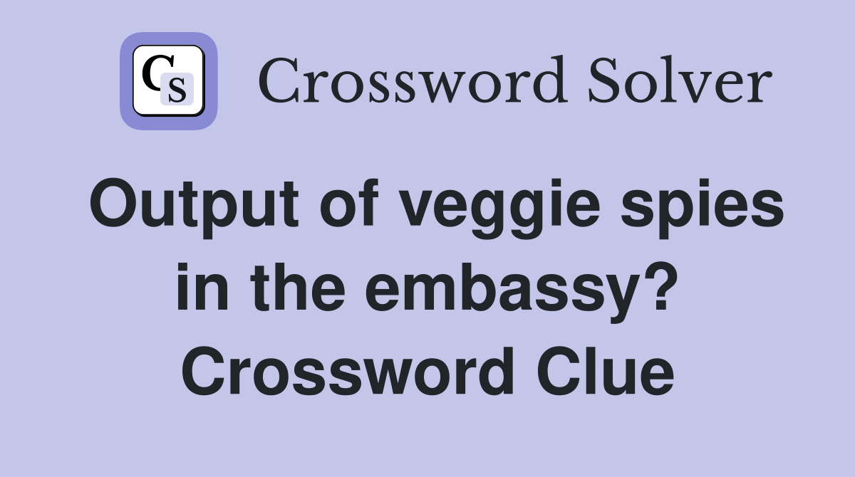 Output of veggie spies in the embassy? Crossword Clue