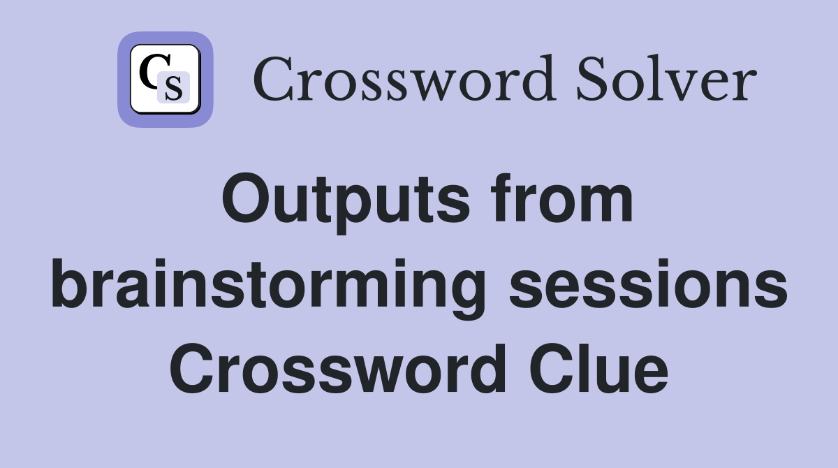 Outputs from brainstorming sessions Crossword Clue