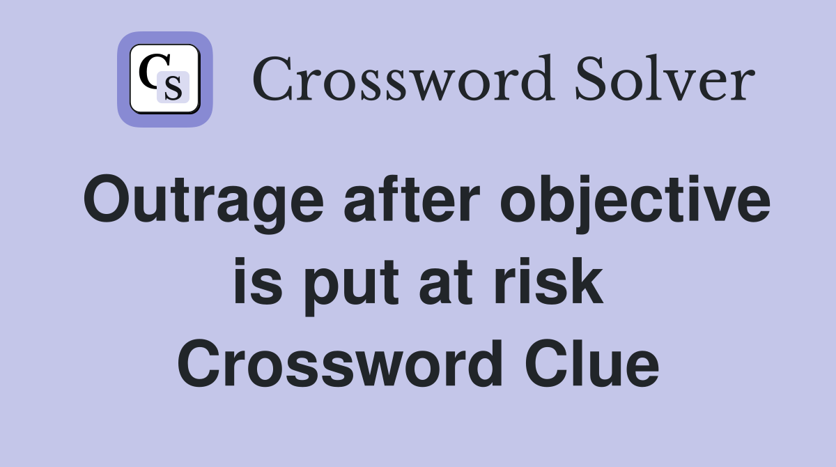 Outrage after objective is put at risk Crossword Clue