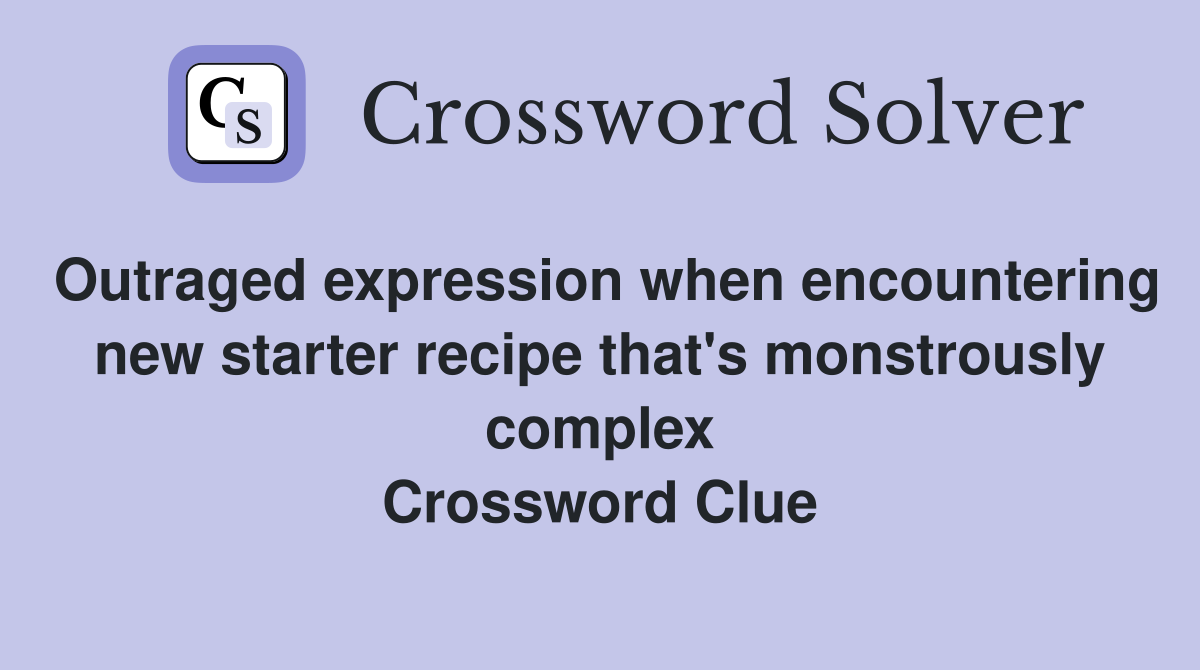 Outraged expression when encountering new starter recipe that's monstrously complex Crossword Clue