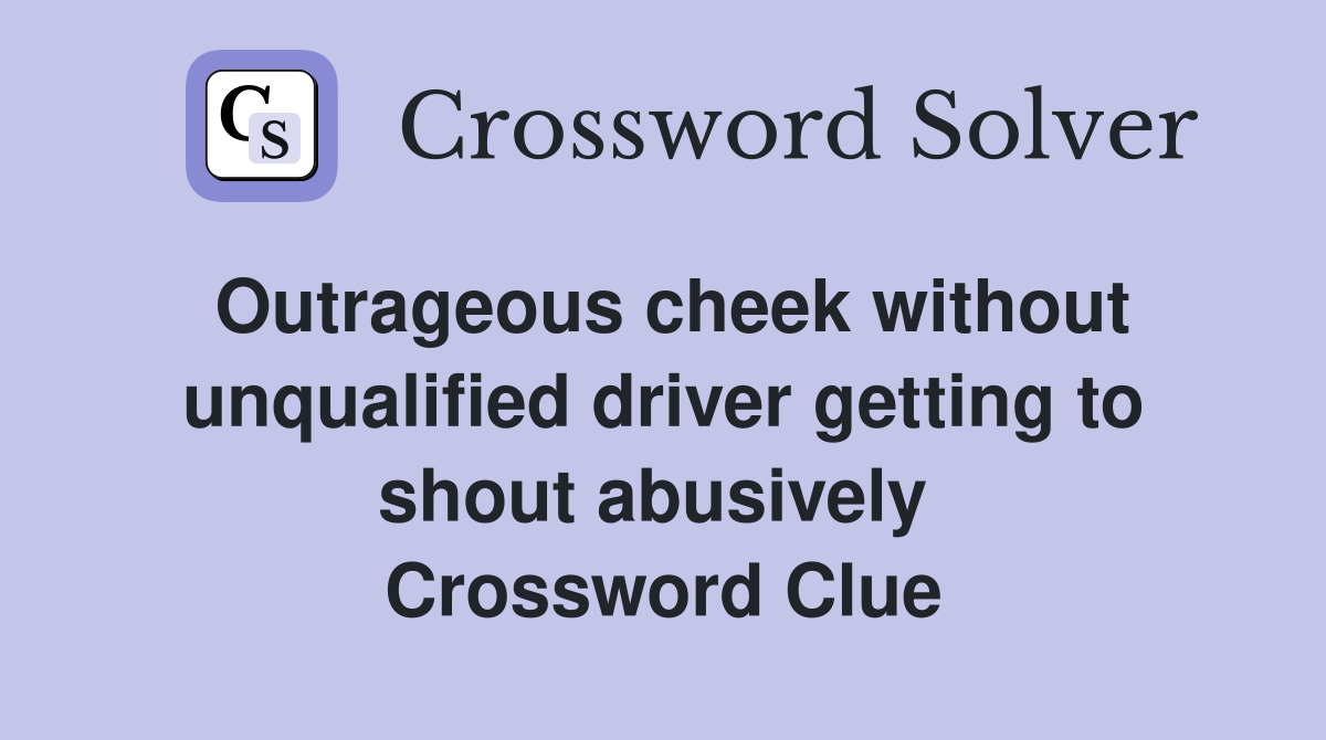 Outrageous cheek without unqualified driver getting to shout abusively  Crossword Clue