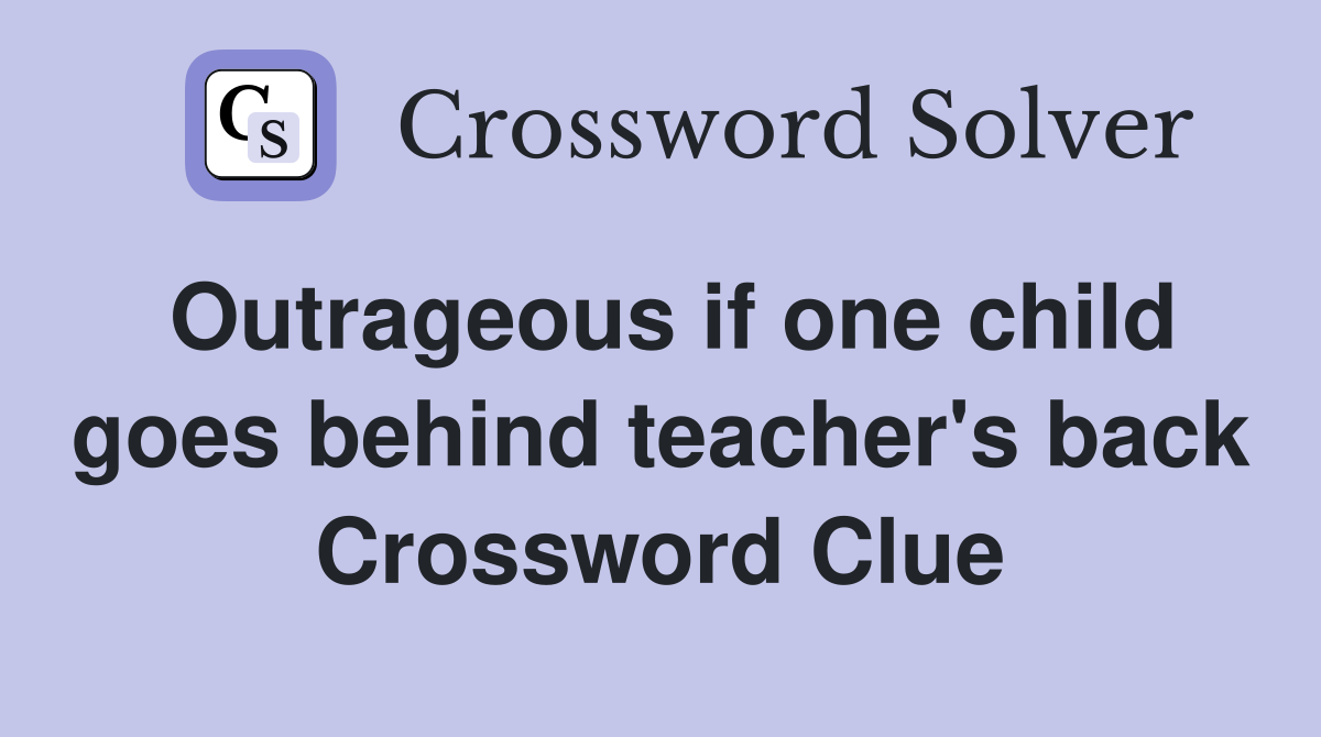 Outrageous if one child goes behind teacher's back Crossword Clue