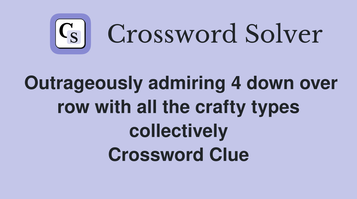 Outrageously admiring 4 down over row with all the crafty types collectively Crossword Clue