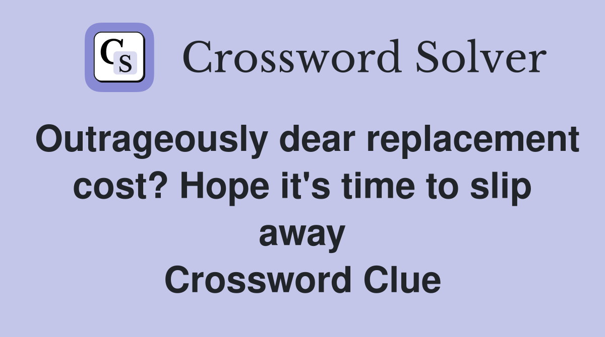 Outrageously dear replacement cost? Hope it's time to slip away Crossword Clue