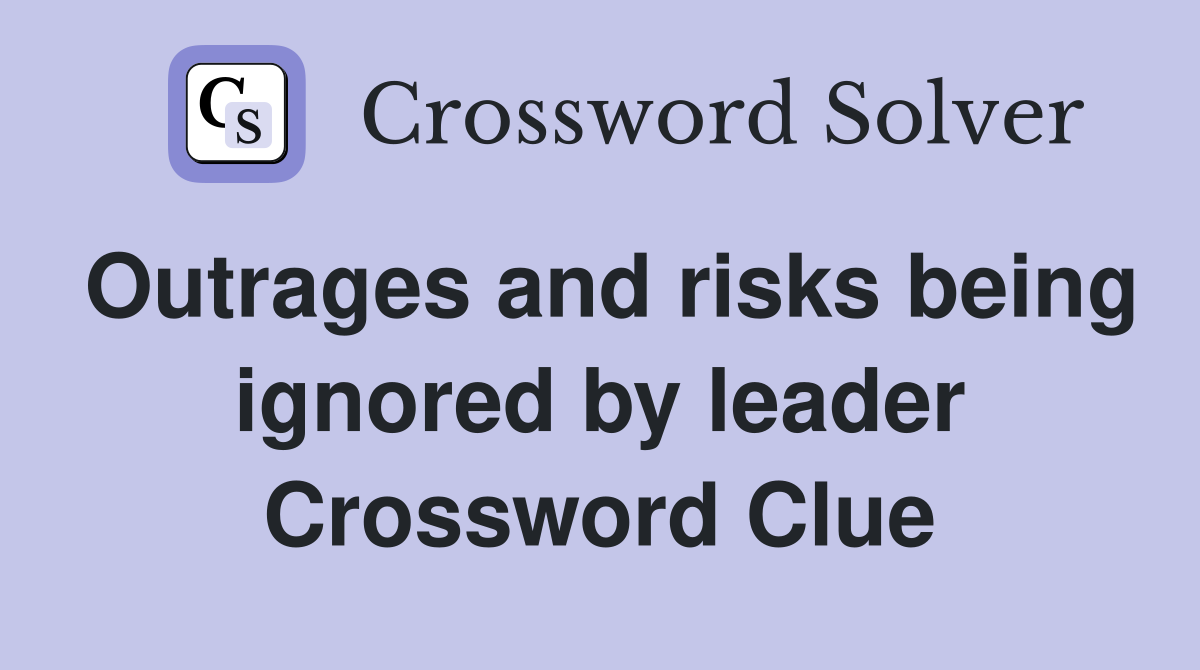 Outrages and risks being ignored by leader Crossword Clue