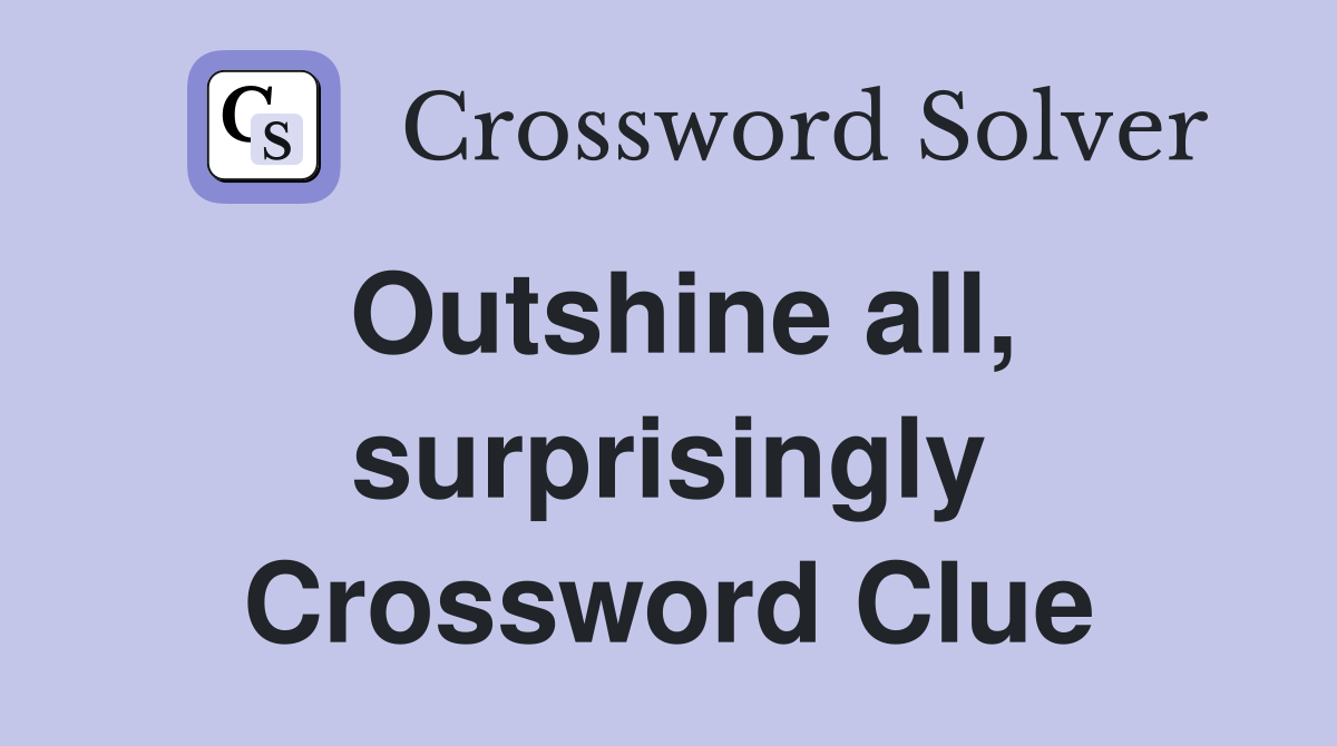 Outshine all, surprisingly Crossword Clue