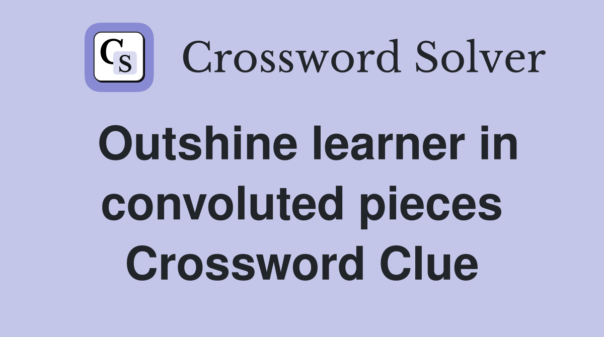 Outshine learner in convoluted pieces Crossword Clue