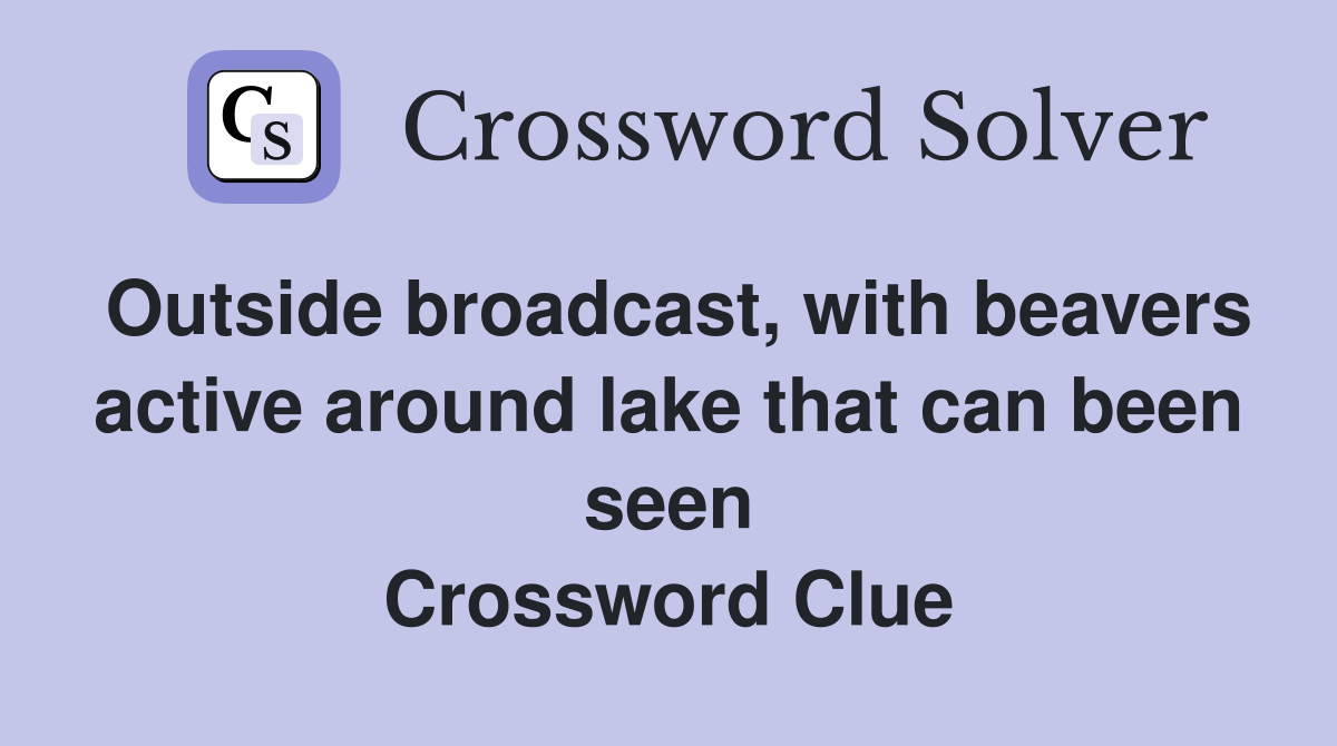 Outside broadcast, with beavers active around lake that can been seen Crossword Clue