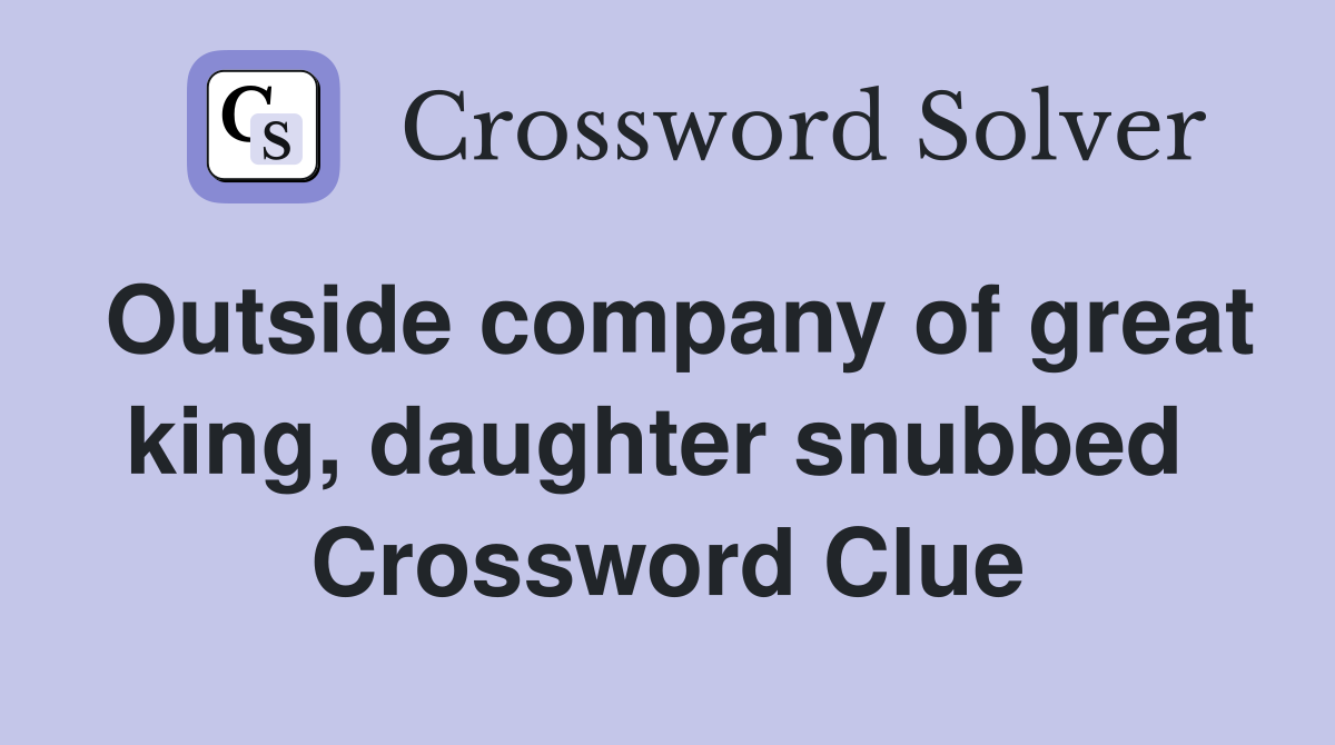 Outside company of great king, daughter snubbed  Crossword Clue