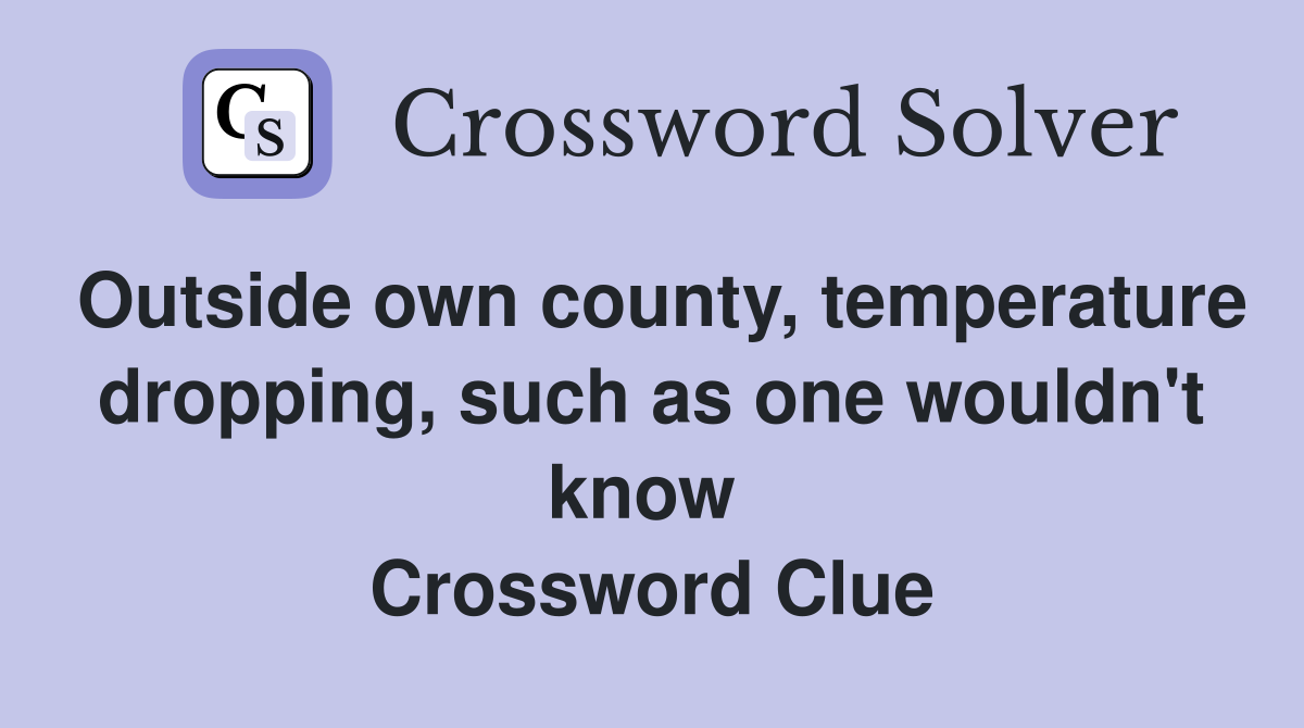 Outside own county, temperature dropping, such as one wouldn't know  Crossword Clue
