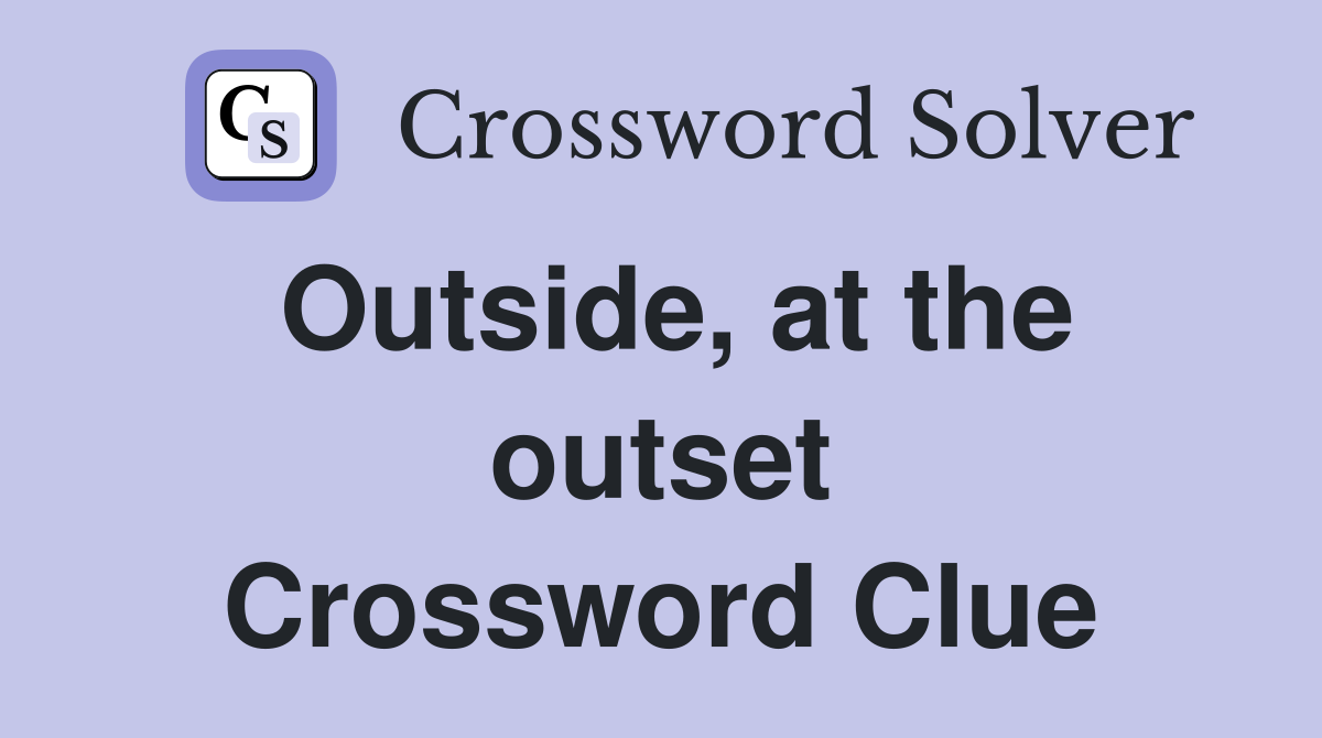 Outside, at the outset Crossword Clue