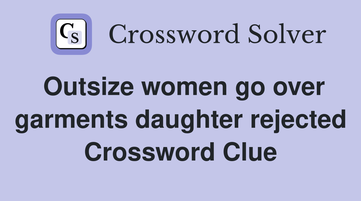 Outsize women go over garments daughter rejected Crossword Clue