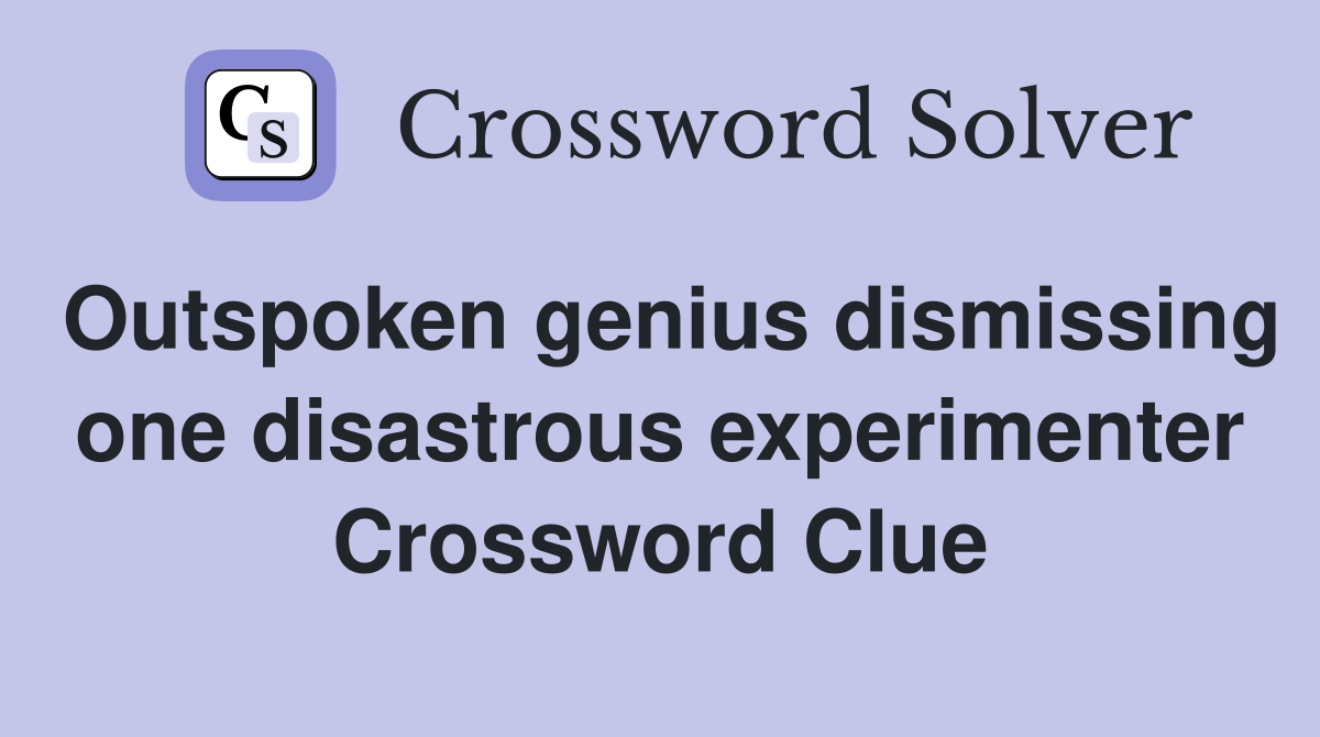 Outspoken genius dismissing one disastrous experimenter Crossword Clue