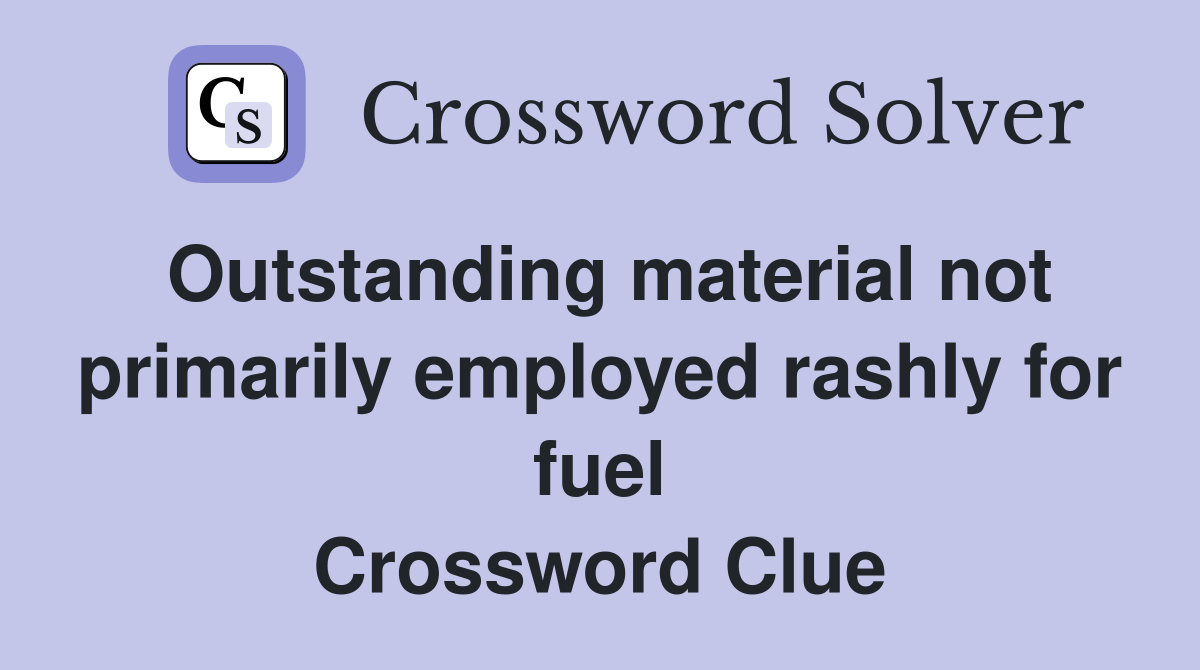 Outstanding material not primarily employed rashly for fuel Crossword Clue