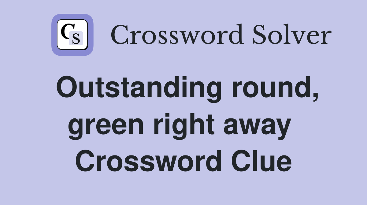 Outstanding round, green right away  Crossword Clue