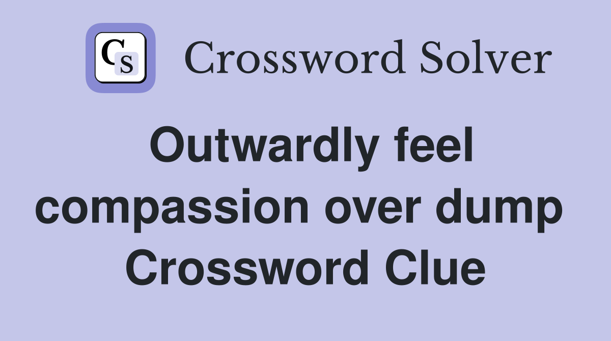 Outwardly feel compassion over dump  Crossword Clue