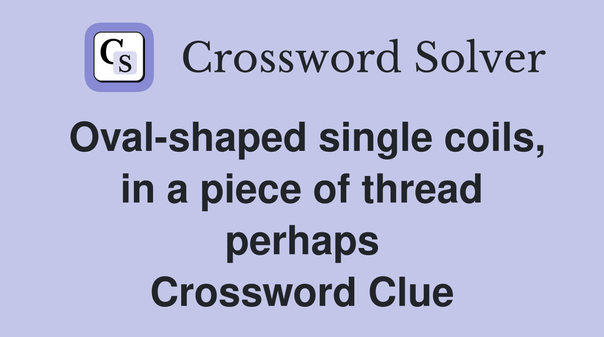 Oval-shaped single coils, in a piece of thread perhaps Crossword Clue