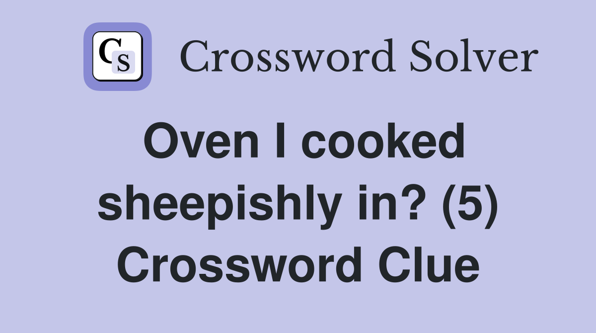 Oven I cooked sheepishly in? (5) Crossword Clue