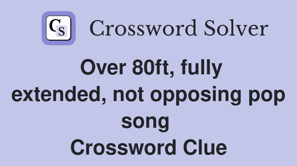 Over 80ft, fully extended, not opposing pop song  Crossword Clue