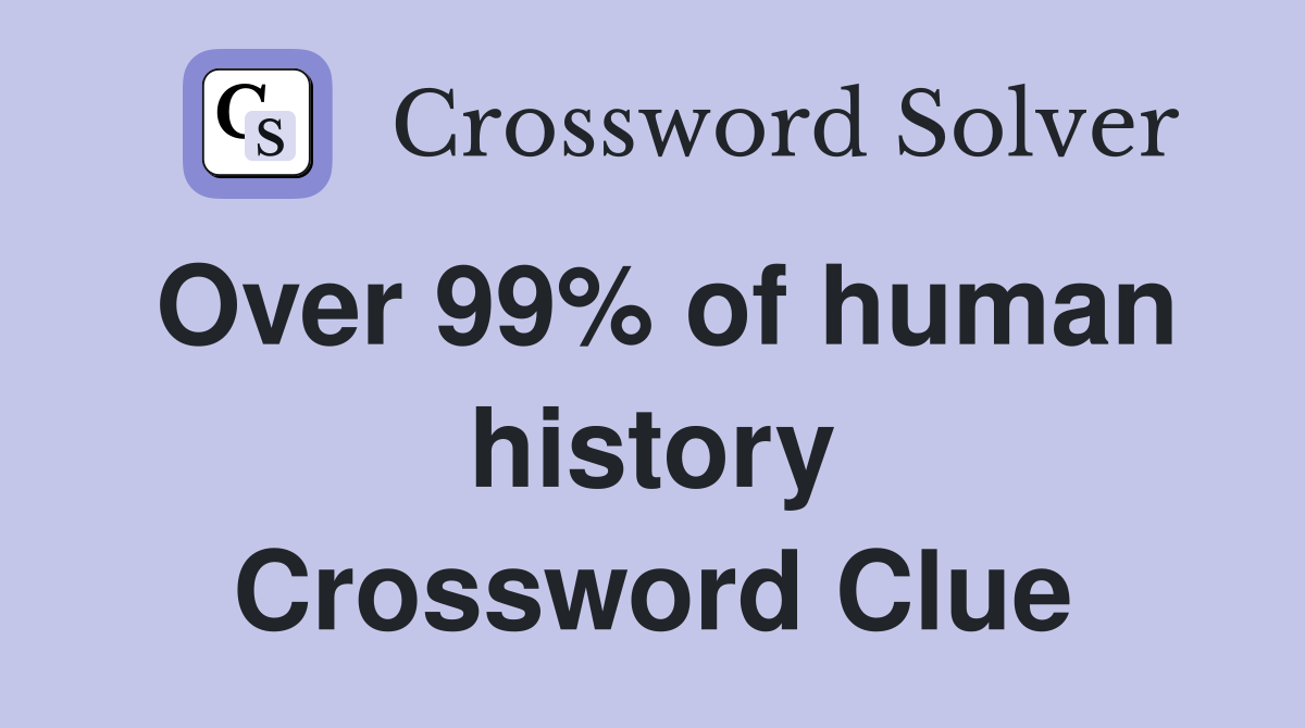 Over 99% of human history Crossword Clue