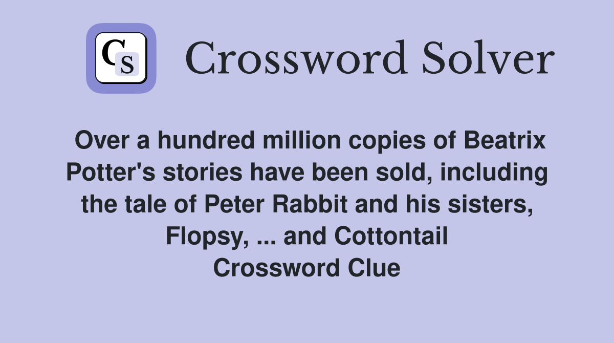 Over a hundred million copies of Beatrix Potter's stories have been sold, including the tale of Peter Rabbit and his sisters, Flopsy, ... and Cottontail Crossword Clue