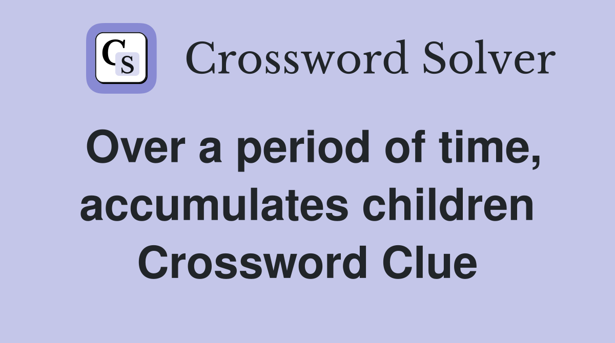 Over a period of time, accumulates children Crossword Clue