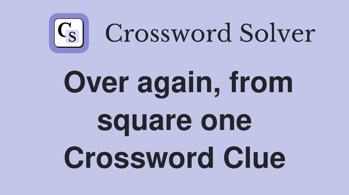 Over again, from square one Crossword Clue