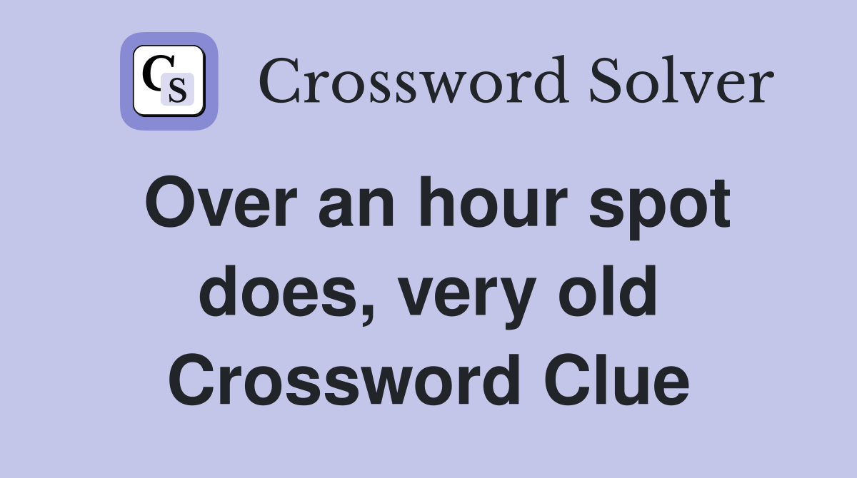 Over an hour spot does, very old Crossword Clue