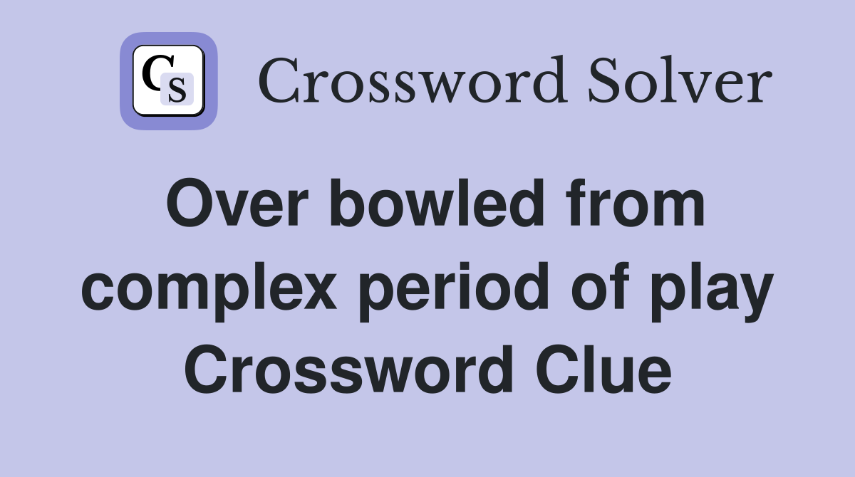 Over bowled from complex period of play Crossword Clue