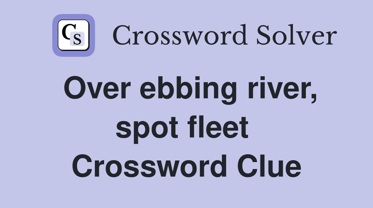 Over ebbing river, spot fleet  Crossword Clue