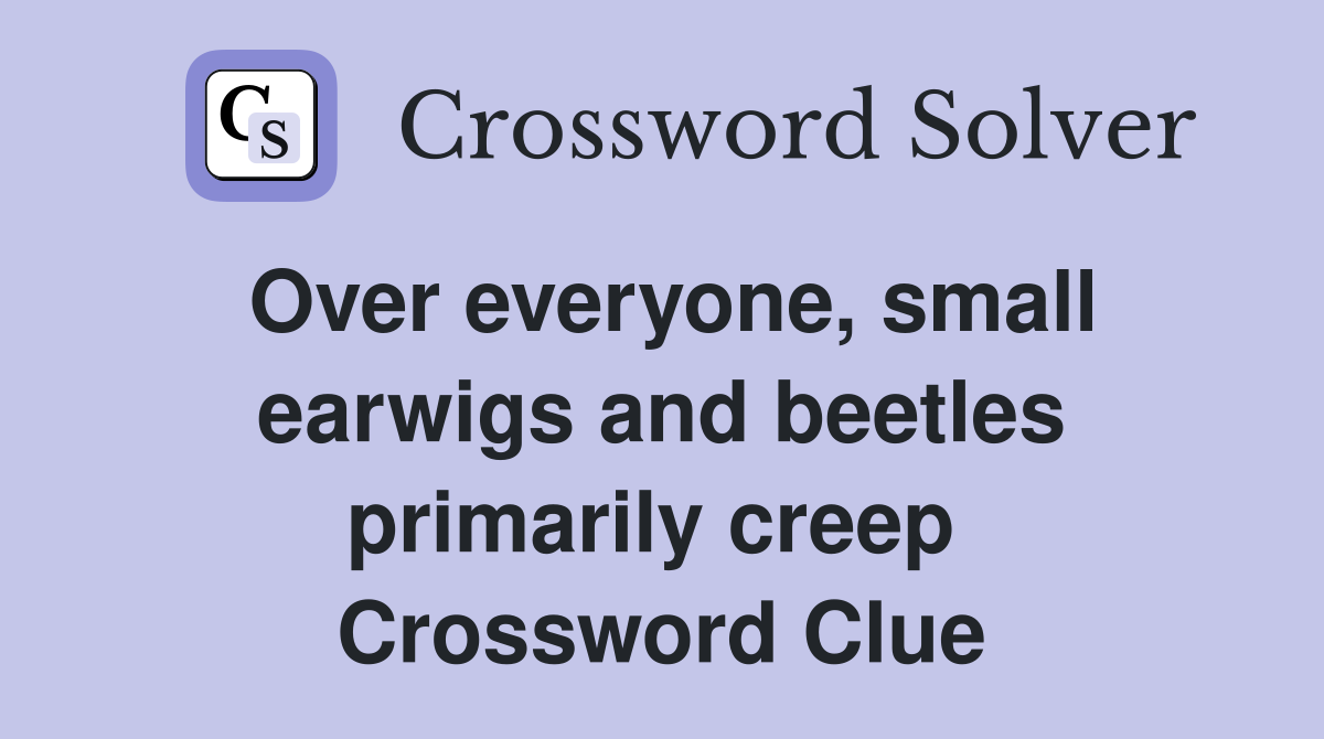Over everyone, small earwigs and beetles primarily creep  Crossword Clue