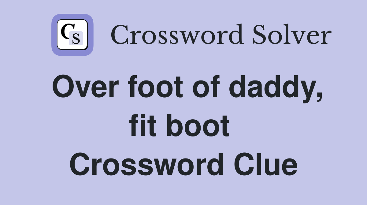 Over foot of daddy, fit boot  Crossword Clue