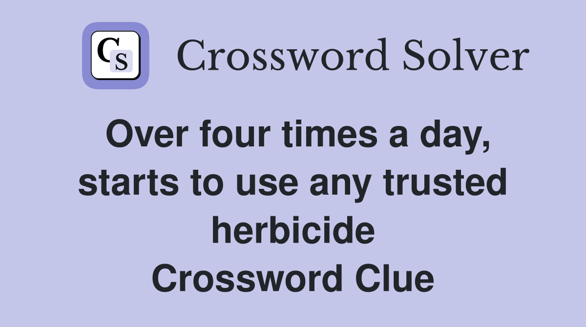 Over four times a day, starts to use any trusted herbicide Crossword Clue