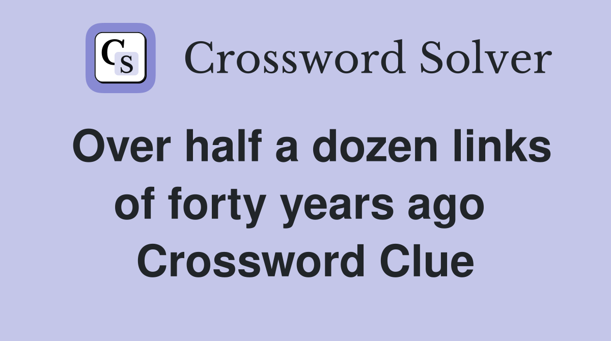 Over half a dozen links of forty years ago  Crossword Clue