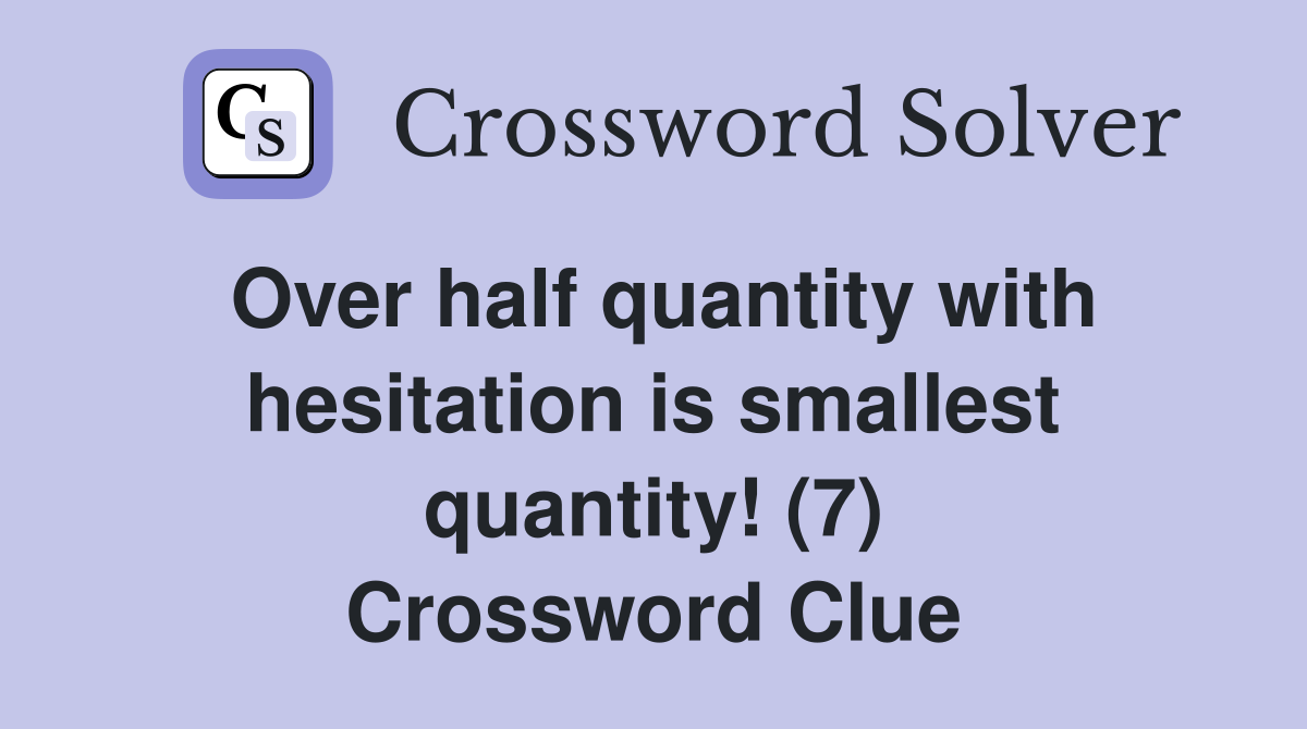 Over half quantity with hesitation is smallest quantity! (7) Crossword Clue
