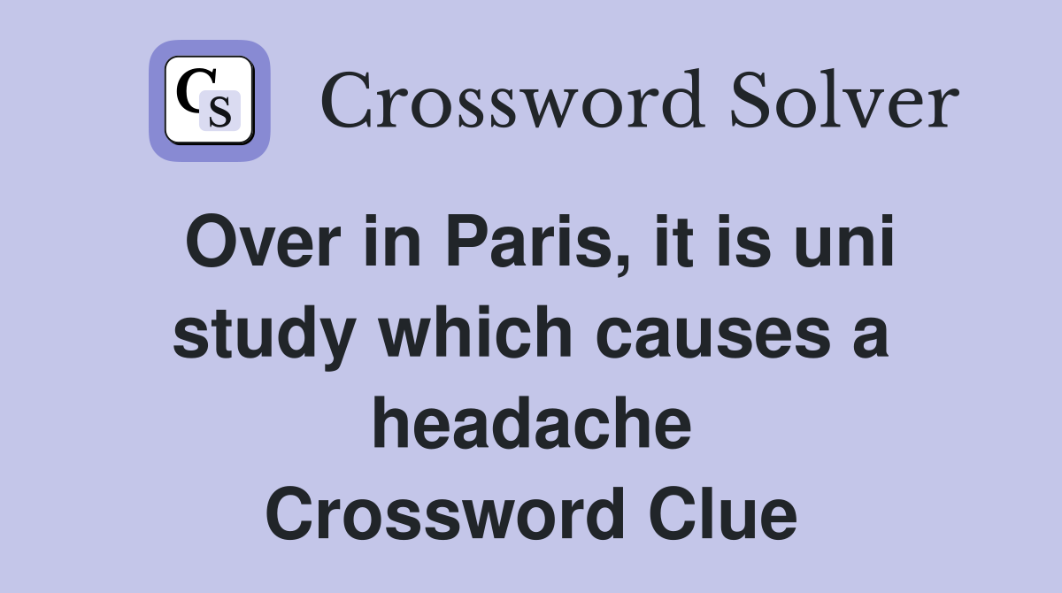 Over in Paris, it is uni study which causes a headache Crossword Clue