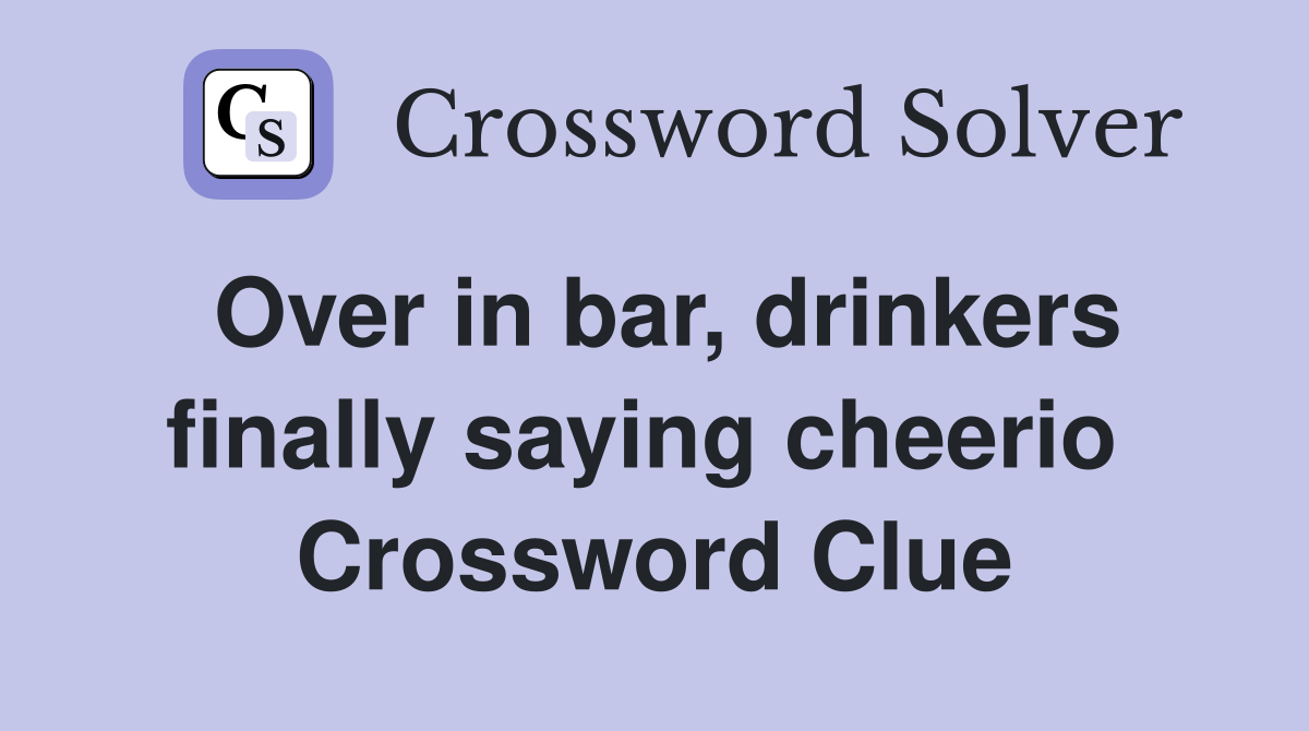Over in bar, drinkers finally saying cheerio  Crossword Clue