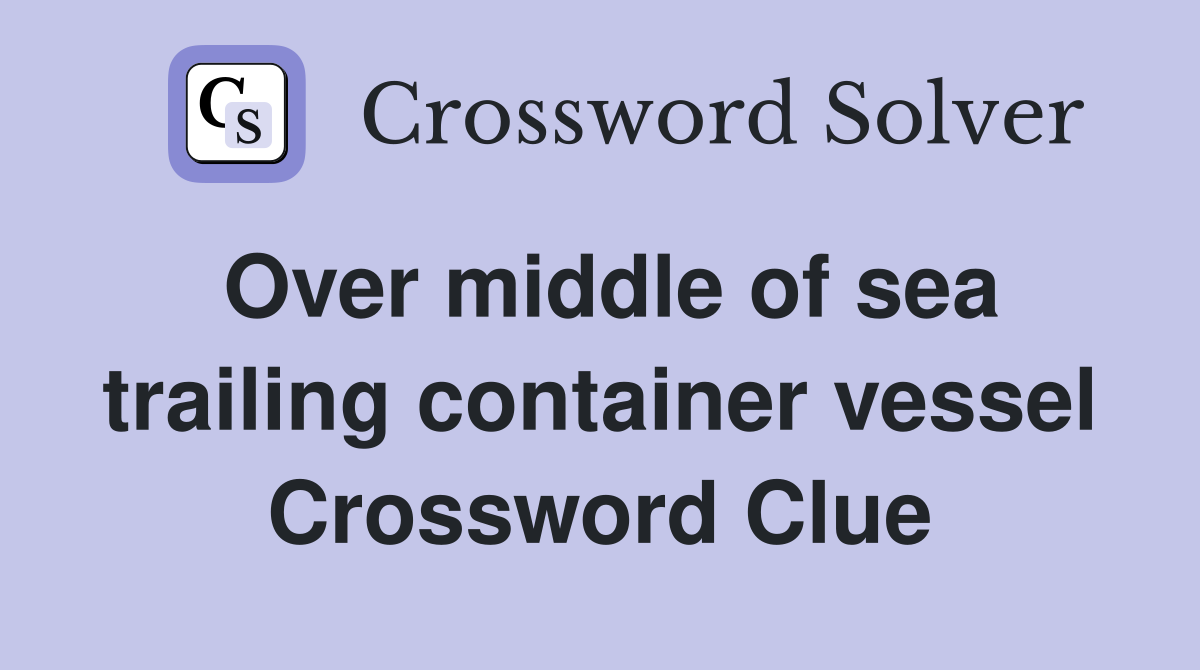 Over middle of sea trailing container vessel Crossword Clue