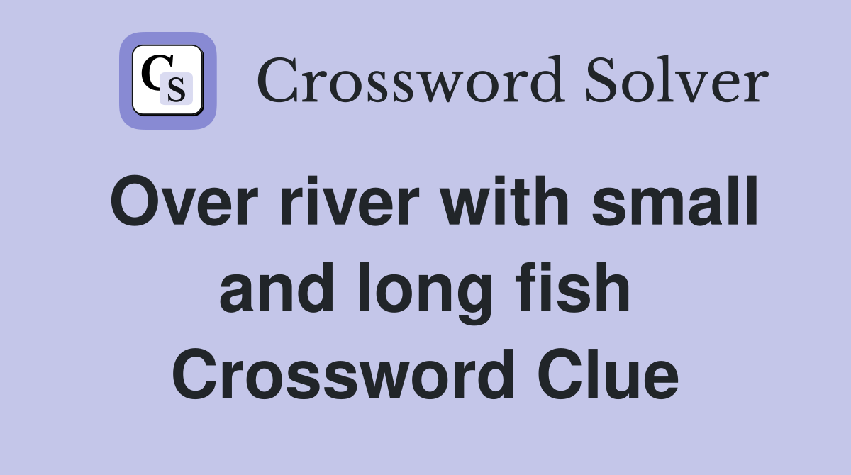 Over river with small and long fish Crossword Clue