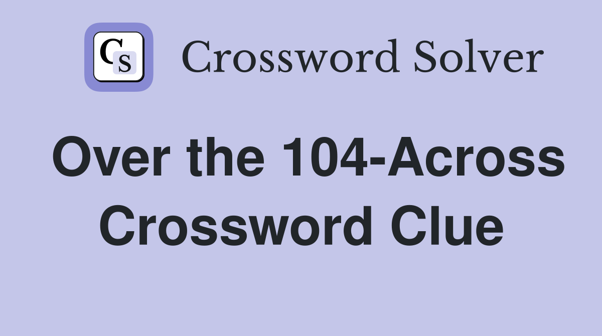 Over the 104-Across Crossword Clue