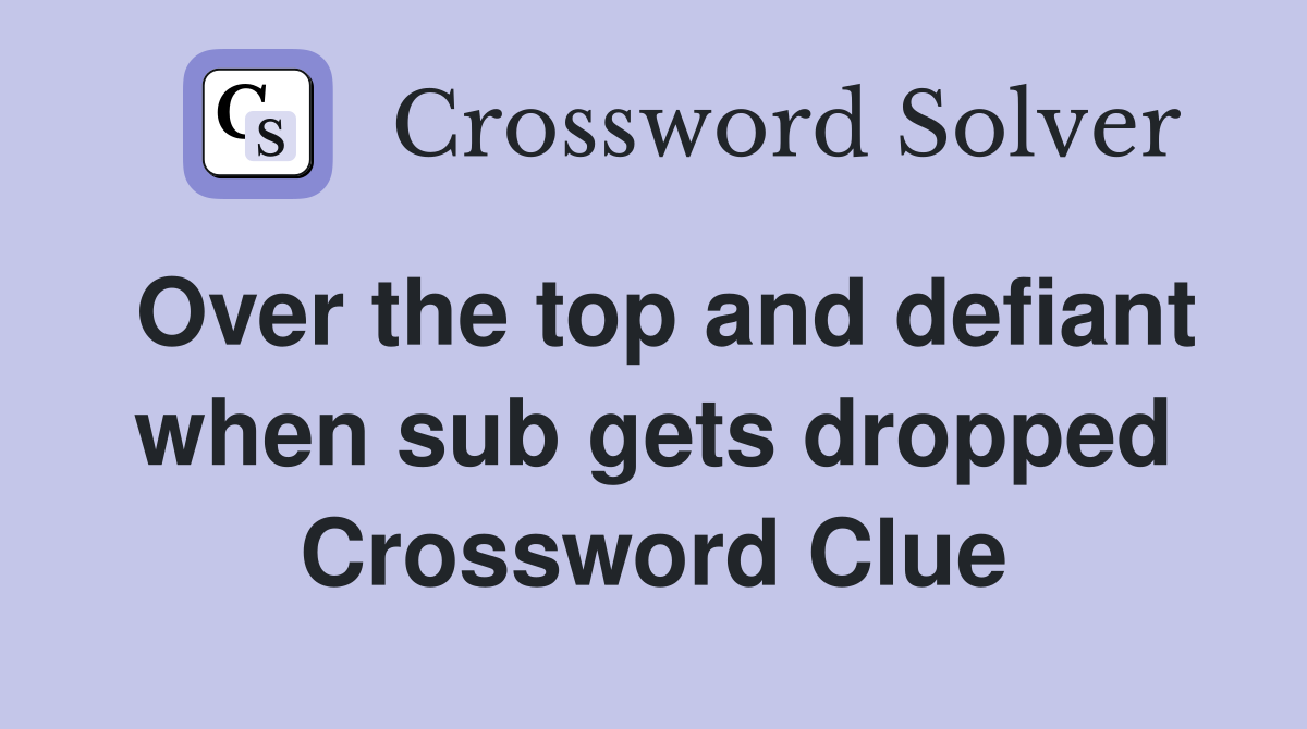 Over the top and defiant when sub gets dropped Crossword Clue