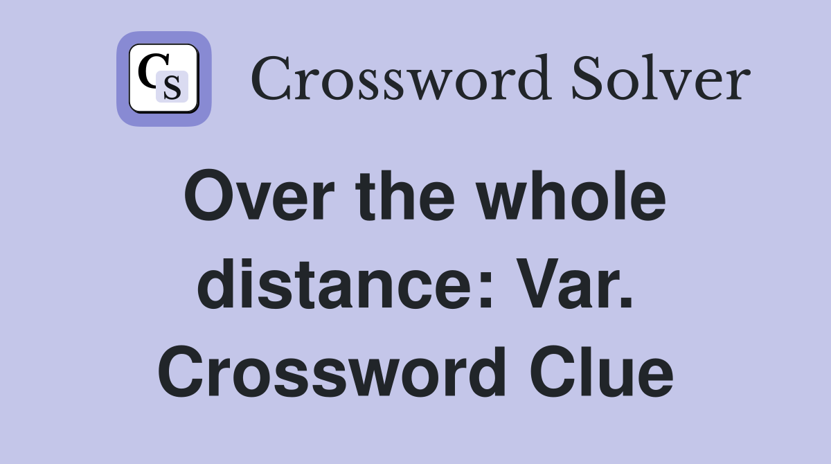 Over the whole distance: Var. Crossword Clue