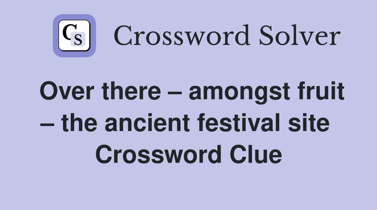 Over there – amongst fruit – the ancient festival site  Crossword Clue