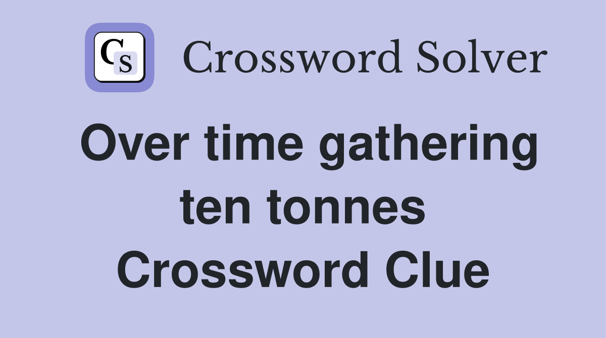 Over time gathering ten tonnes Crossword Clue