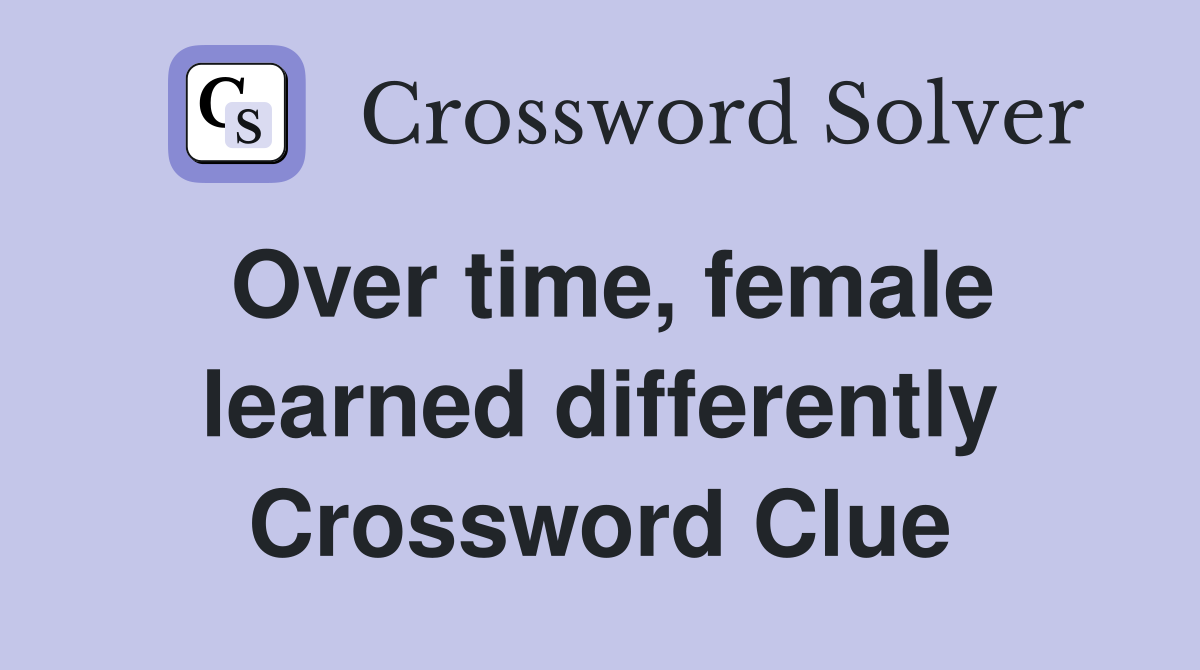 Over time, female learned differently Crossword Clue