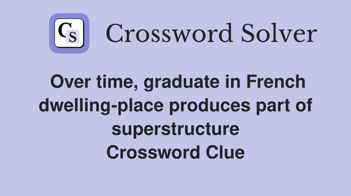 Over time, graduate in French dwelling-place produces part of superstructure Crossword Clue